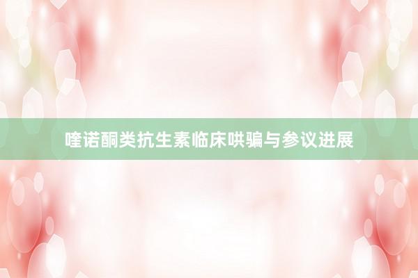 喹诺酮类抗生素临床哄骗与参议进展