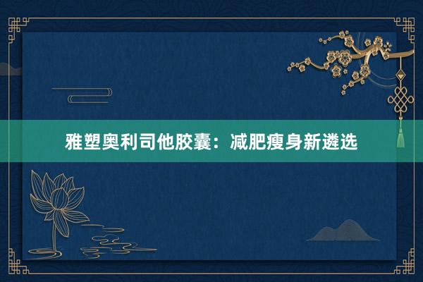雅塑奥利司他胶囊：减肥瘦身新遴选