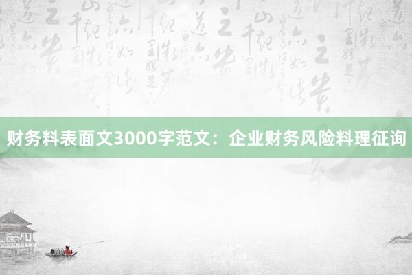 财务料表面文3000字范文:企业财务风险料理征询